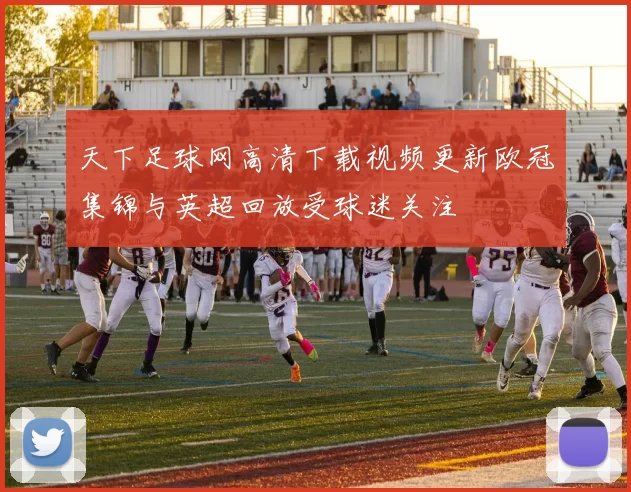 天下足球网高清下载视频更新欧冠集锦与英超回放受球迷关注