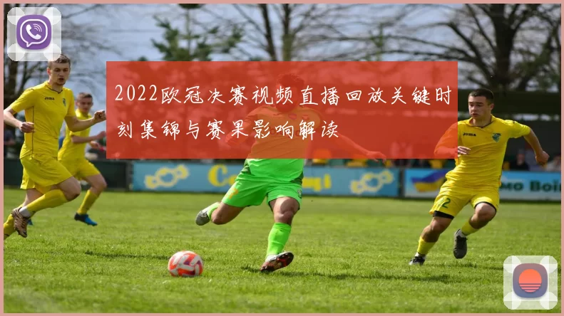 2022欧冠决赛视频直播回放关键时刻集锦与赛果影响解读