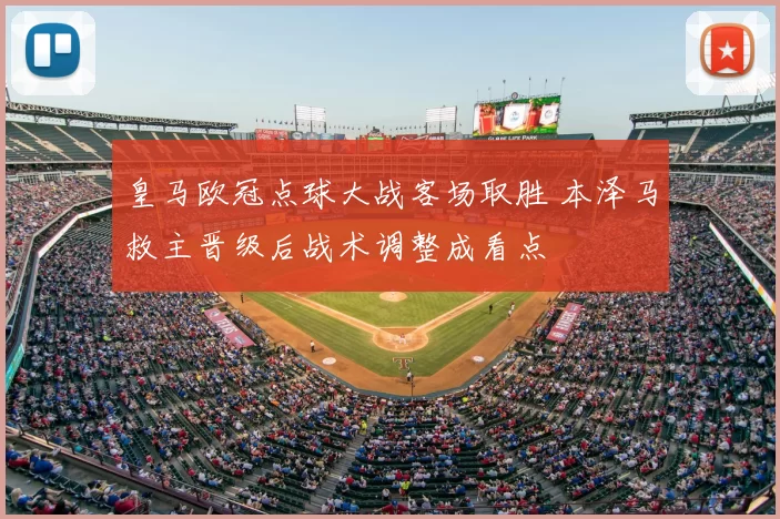 皇马欧冠点球大战客场取胜 本泽马救主晋级后战术调整成看点