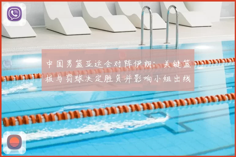 中国男篮亚运会对阵伊朗：关键篮板与罚球决定胜负并影响小组出线形势