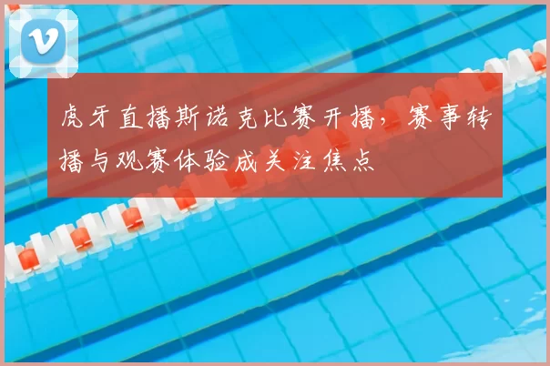 虎牙直播斯诺克比赛开播，赛事转播与观赛体验成关注焦点