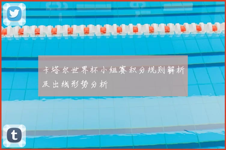 卡塔尔世界杯小组赛积分规则解析及出线形势分析