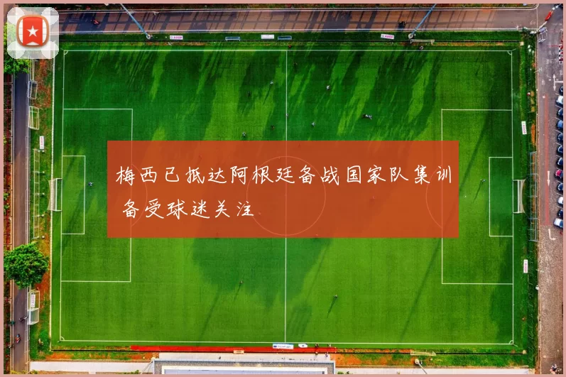 梅西已抵达阿根廷备战国家队集训 备受球迷关注