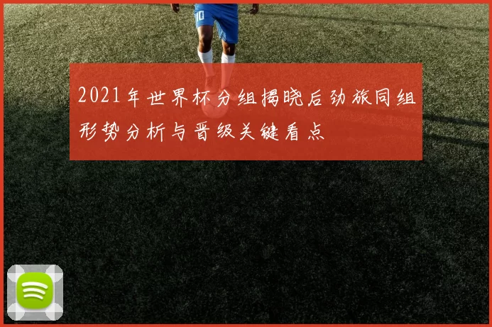 2021年世界杯分组揭晓后劲旅同组形势分析与晋级关键看点