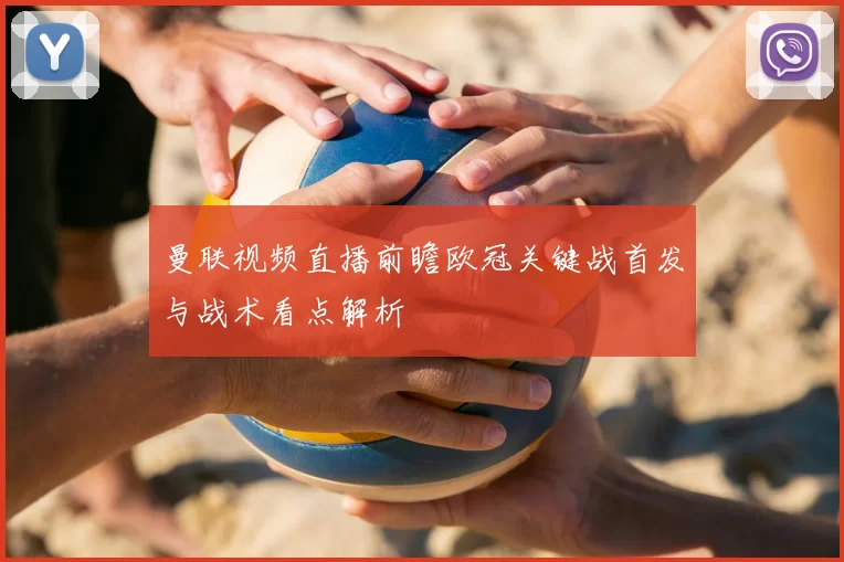 曼联视频直播前瞻欧冠关键战首发与战术看点解析