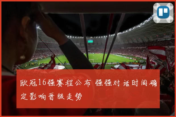 欧冠16强赛程公布 强强对话时间确定影响晋级走势
