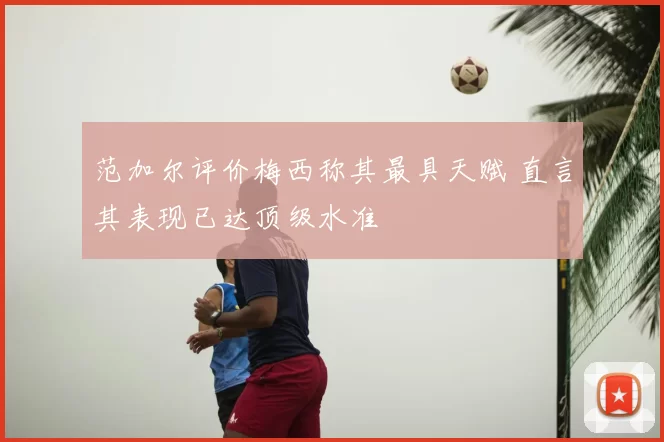 范加尔评价梅西称其最具天赋 直言其表现已达顶级水准