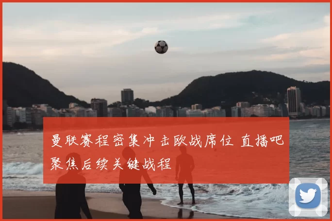 曼联赛程密集冲击欧战席位 直播吧聚焦后续关键战程