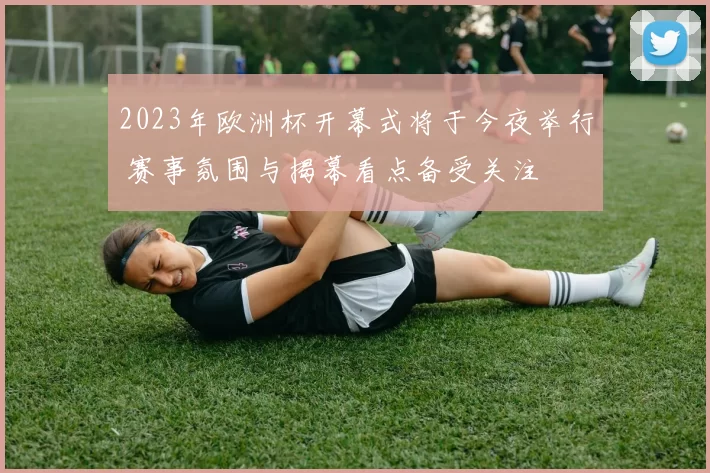 2023年欧洲杯开幕式将于今夜举行 赛事氛围与揭幕看点备受关注