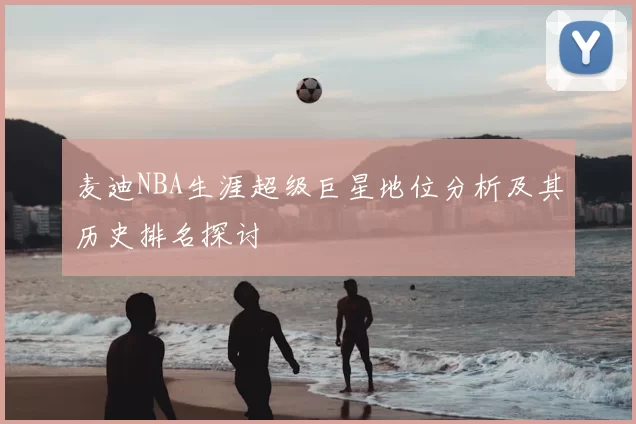 麦迪NBA生涯超级巨星地位分析及其历史排名探讨