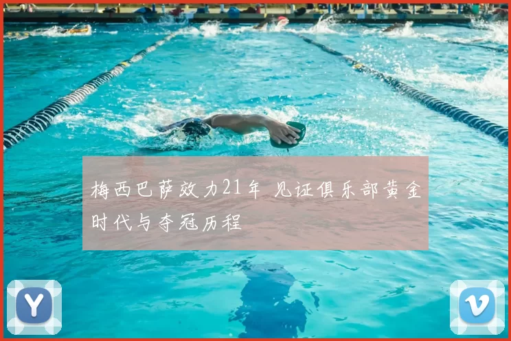 梅西巴萨效力21年 见证俱乐部黄金时代与夺冠历程