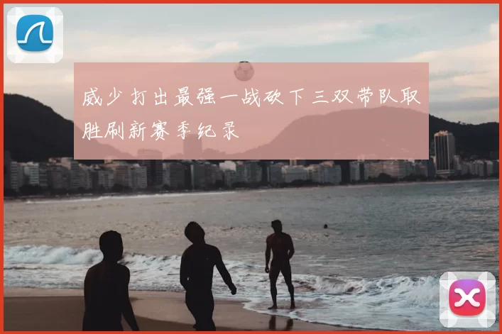 威少打出最强一战砍下三双带队取胜刷新赛季纪录