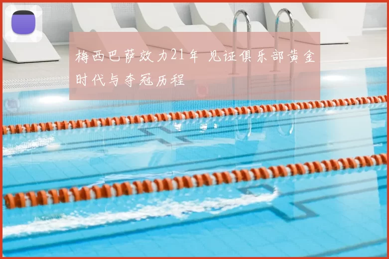 梅西巴萨效力21年 见证俱乐部黄金时代与夺冠历程