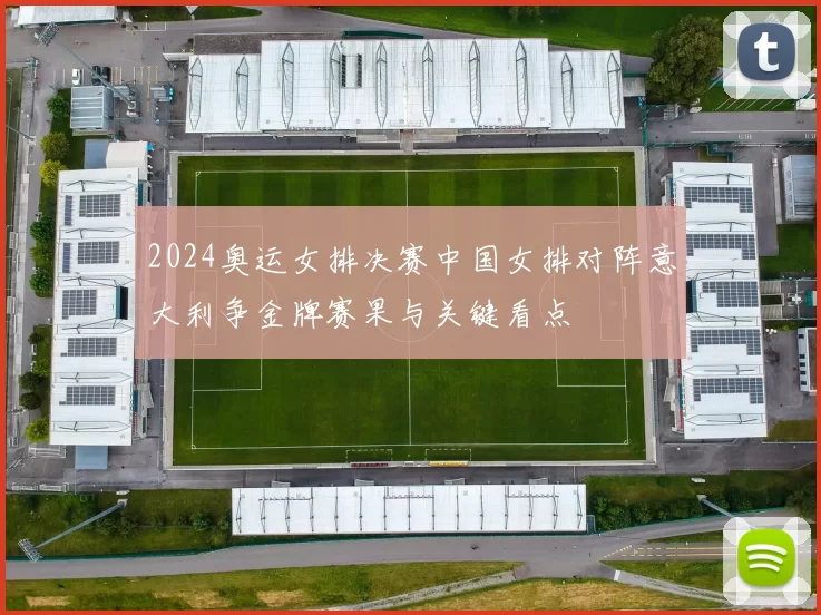 2024奥运女排决赛中国女排对阵意大利争金牌赛果与关键看点