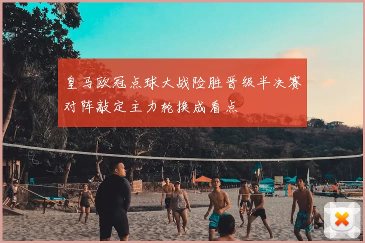 皇马欧冠点球大战险胜晋级半决赛对阵敲定主力轮换成看点