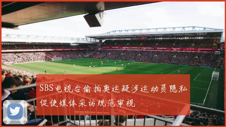 SBS电视台偷拍奥运疑涉运动员隐私促使媒体采访规范审视