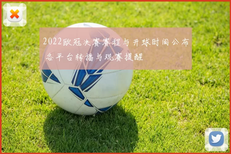 2022欧冠决赛赛程与开球时间公布 各平台转播与观赛提醒