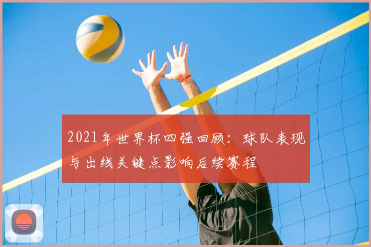 2021年世界杯四强回顾：球队表现与出线关键点影响后续赛程