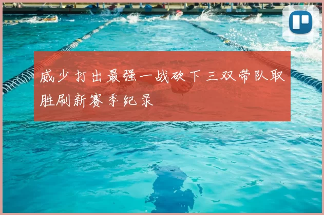 威少打出最强一战砍下三双带队取胜刷新赛季纪录