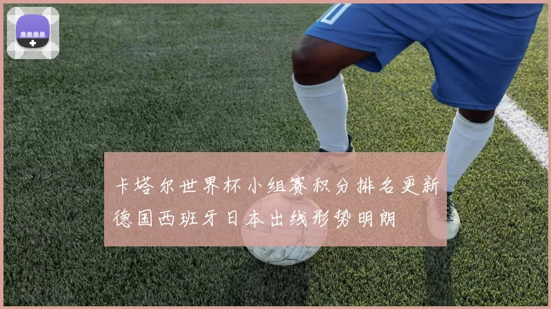 卡塔尔世界杯小组赛积分排名更新德国西班牙日本出线形势明朗