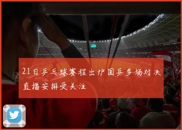 21日乒乓球赛程出炉国乒多场对决直播安排受关注