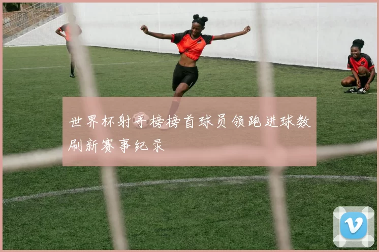 世界杯射手榜榜首球员领跑进球数刷新赛事纪录
