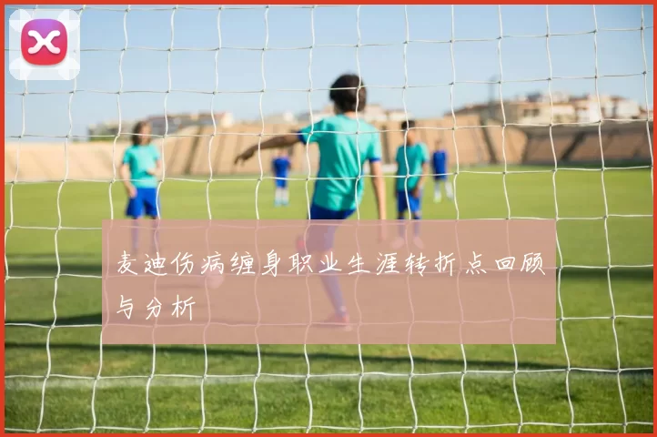 麦迪伤病缠身职业生涯转折点回顾与分析