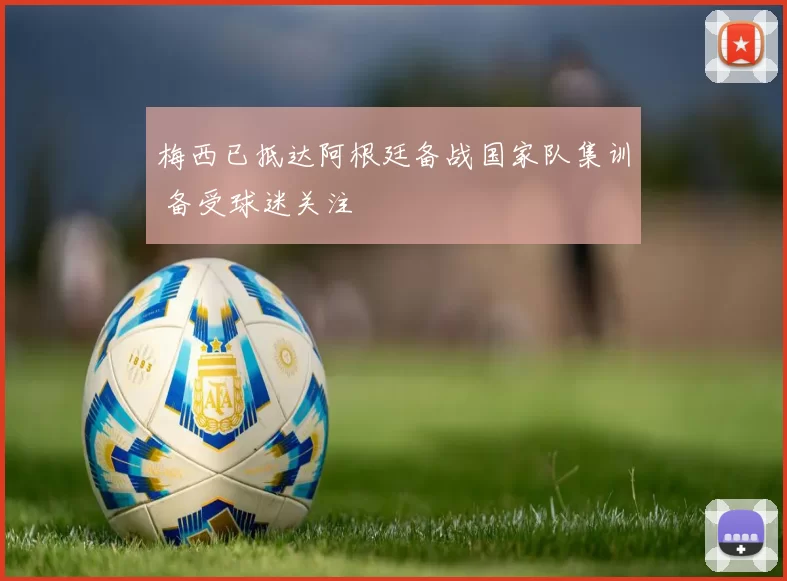 梅西已抵达阿根廷备战国家队集训 备受球迷关注