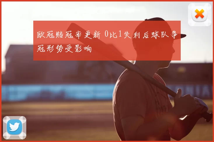 欧冠赔冠率更新 0比1失利后球队争冠形势受影响
