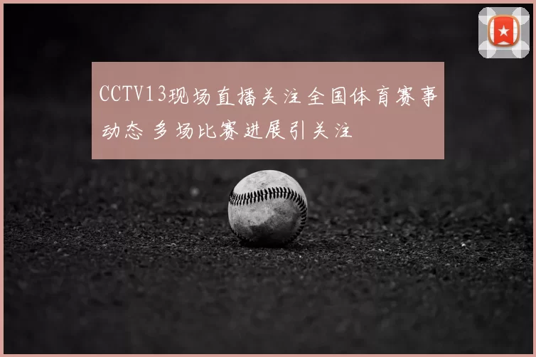 CCTV13现场直播关注全国体育赛事动态 多场比赛进展引关注