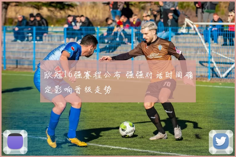 欧冠16强赛程公布 强强对话时间确定影响晋级走势
