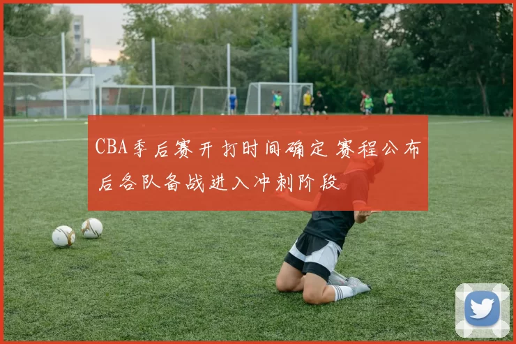 CBA季后赛开打时间确定 赛程公布后各队备战进入冲刺阶段