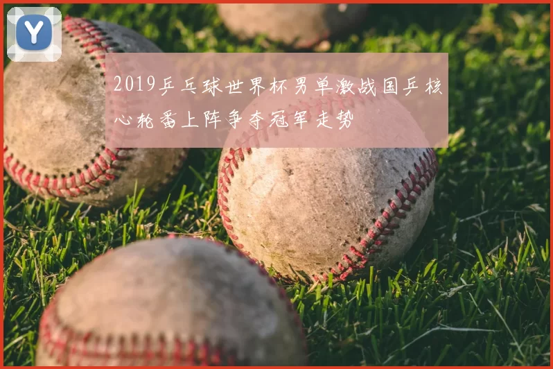 2019乒乓球世界杯男单激战国乒核心轮番上阵争夺冠军走势