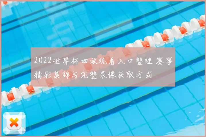 2022世界杯回放观看入口整理 赛事精彩集锦与完整录像获取方式