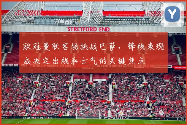 欧冠曼联客场挑战巴萨，锋线表现成决定出线和士气的关键焦点