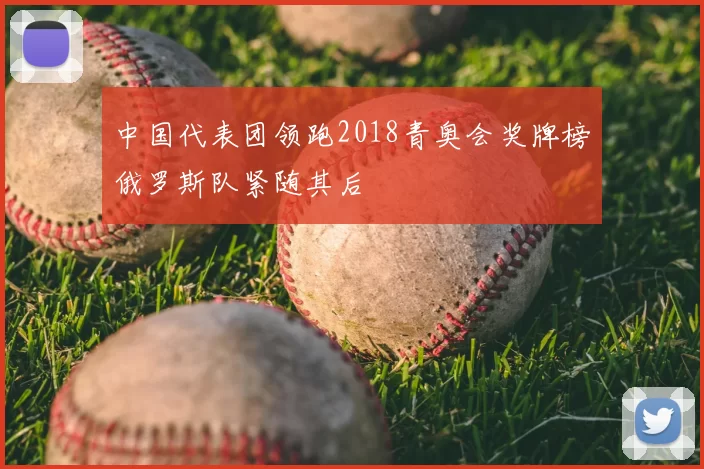 中国代表团领跑2018青奥会奖牌榜俄罗斯队紧随其后