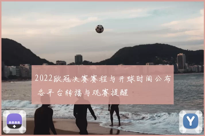 2022欧冠决赛赛程与开球时间公布 各平台转播与观赛提醒