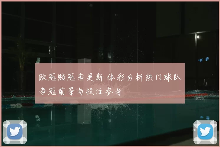 欧冠赔冠率更新 体彩分析热门球队争冠前景与投注参考