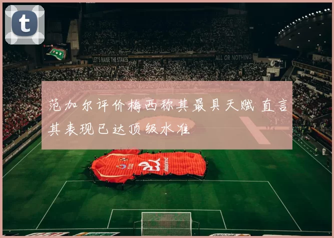 范加尔评价梅西称其最具天赋 直言其表现已达顶级水准