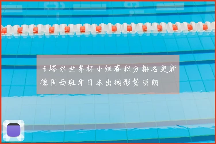 卡塔尔世界杯小组赛积分排名更新德国西班牙日本出线形势明朗