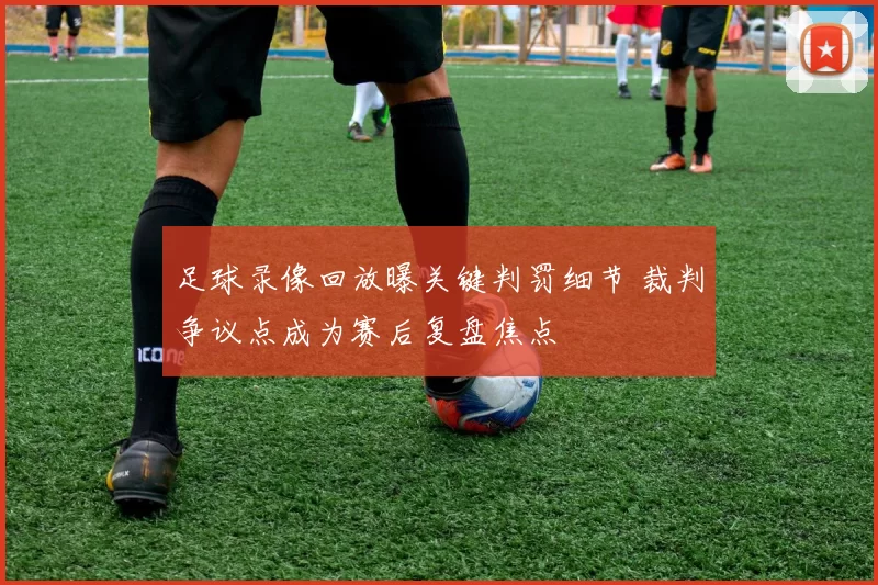 足球录像回放曝关键判罚细节 裁判争议点成为赛后复盘焦点