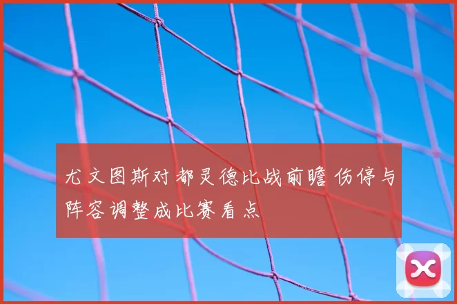 尤文图斯对都灵德比战前瞻 伤停与阵容调整成比赛看点