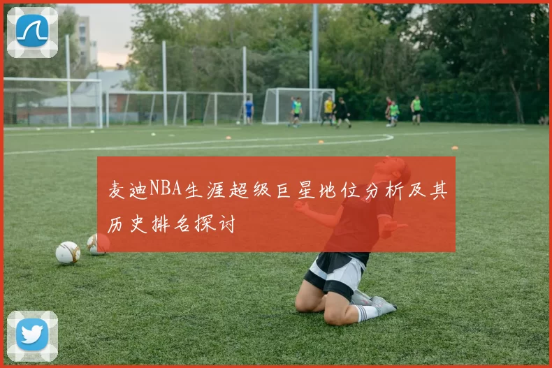 麦迪NBA生涯超级巨星地位分析及其历史排名探讨