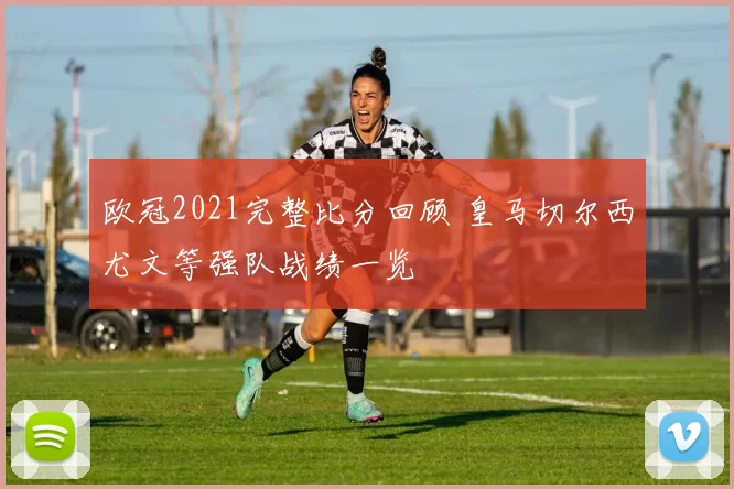 欧冠2021完整比分回顾 皇马切尔西尤文等强队战绩一览