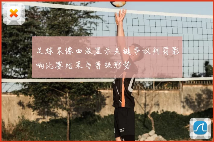 足球录像回放显示关键争议判罚影响比赛结果与晋级形势