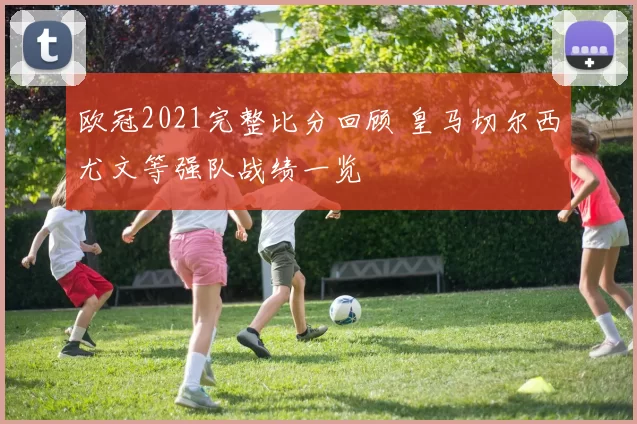 欧冠2021完整比分回顾 皇马切尔西尤文等强队战绩一览