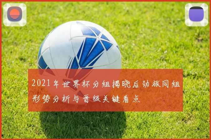 2021年世界杯分组揭晓后劲旅同组形势分析与晋级关键看点