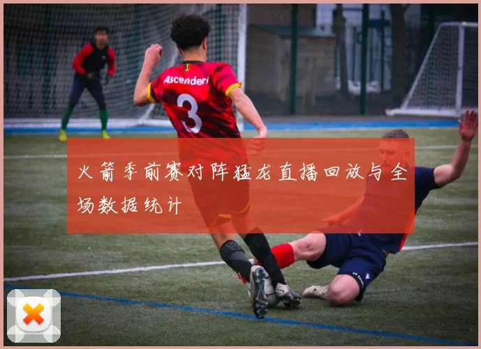 火箭季前赛对阵猛龙直播回放与全场数据统计