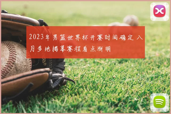 2023年男篮世界杯开赛时间确定 八月多地揭幕赛程看点渐明