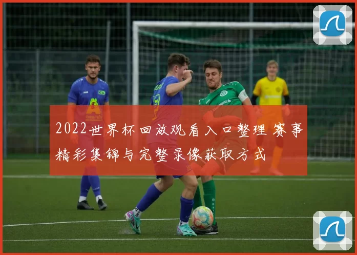 2022世界杯回放观看入口整理 赛事精彩集锦与完整录像获取方式